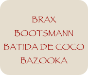 
BRAX
BOOTSMANN
BATIDA DE COCO
BAZOOKA
